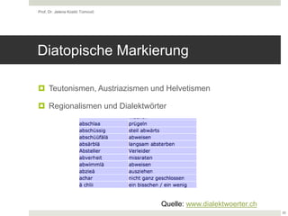 Diatopische Markierung
 Teutonismen, Austriazismen und Helvetismen
 Regionalismen und Dialektwörter
Prof. Dr. Jelena Kostić Tomović
20
Quelle: www.dialektwoerter.ch
 