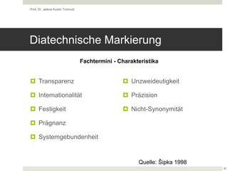 Diatechnische Markierung
 Transparenz
 Internationalität
 Festigkeit
 Prägnanz
 Systemgebundenheit
 Unzweideutigkeit
 Präzision
 Nicht-Synonymität
Prof. Dr. Jelena Kostić Tomović
26
Fachtermini - Charakteristika
Quelle: Šipka 1998
 