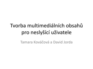 Tvorba multimediálních obsahů
    pro neslyšící uživatele
    Tamara Kováčová a David Jorda
 