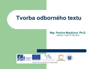 Tvorba odborného textu
Mgr. Pavlína Mazáčová, Ph.D.
CEINVE - KISK FF MU Brno

 