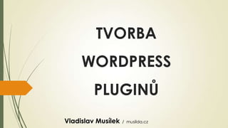TVORBA
WORDPRESS
PLUGINŮ
Vladislav Musílek / musilda.cz
 