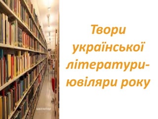 Твори
української
літератури-
ювіляри року
 