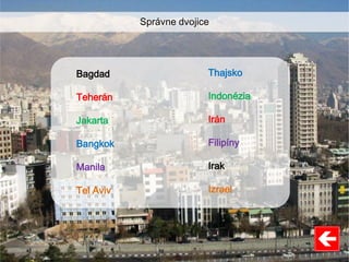 Thajsko
Indonézia
Irán
Filipíny
Irak
Izrael
Bagdad
Teherán
Jakarta
Bangkok
Manila
Tel Aviv
Správne dvojice
 