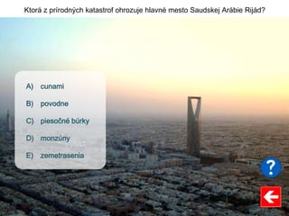 Ktorá z prírodných katastrof ohrozuje hlavné mesto Saudskej Arábie Rijád?
A) cunami
B) povodne
C) piesočné búrky
D) monzúny
E) zemetrasenia
 