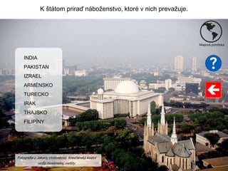 K štátom priraď náboženstvo, ktoré v nich prevažuje.
Mapová pomôcka
INDIA
PAKISTAN
IZRAEL
ARMÉNSKO
TURECKO
IRAK
THAJSKO
FILIPÍNY
Fotografia z Jakarty (Indonézia). Kresťanský kostol
vedľa moslimskej mešity.
 
