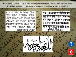 Pri viacerých jazykoch Ázie sa v písanej podobe nepoužíva latinské, ale iné písmo.
K ukážkam písma priraď správne jazyky – hebrejčina, arabčina, hindčina.
 