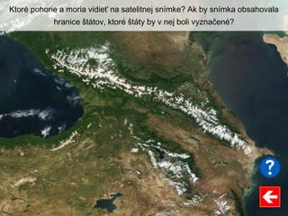 Ktoré pohorie a moria vidieť na satelitnej snímke? Ak by snímka obsahovala
hranice štátov, ktoré štáty by v nej boli vyznačené?
 