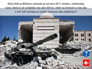 Ktorý štát na Blízkom východe sa od roku 2011 zmieta v občianskej
vojne, ktorá si už vyžiadala viac ako 220 tis. obetí na životoch a viac ako
3 mil. ľudí vyhnala zo svojich domovov ako utečencov?
 