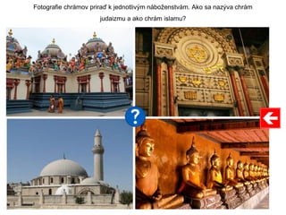 Fotografie chrámov priraď k jednotlivým náboženstvám. Ako sa nazýva chrám
judaizmu a ako chrám islamu?
 