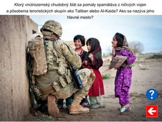 Ktorý vnútrozemský chudobný štát sa pomaly spamätáva z ničivých vojen
a pôsobenia teroristických skupín ako Taliban alebo Al-Kaida? Ako sa nazýva jeho
hlavné mesto?
 