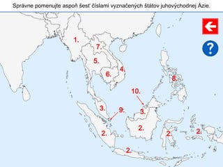 Správne pomenujte aspoň šesť číslami vyznačených štátov juhovýchodnej Ázie.
1.
2.
2.
2.
2. 2.
3.
3.
4.
5.
6.
7.
8.
9.
10.
 