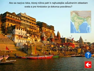 Ako sa nazýva rieka, ktorej nížina patrí k najhustejšie zaľudnením oblastiam
sveta a pre hinduistov je dokonca posvätnou?
 