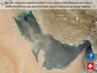 Aký záliv zachytáva satelitná snímka? V čom spočíva jeho dôležitosť pre svetovú
ekonomiku? Pomenujte aspoň dva štáty, ktorých územie je na snímke viditeľné.
 