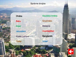 Saudská Arábia
Gruzínsko
Malajzia
Azerbajdžan
Bangladéš
Izrael
Dháka
Baku
Rijád
Jeruzalem
Kuala Lumpur
Tbilisi
Správne dvojice
 