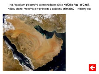 Na Arabskom polostrove sa nachádzajú púšte Nafúd a Rub’ al-Chálí.
Názov druhej menovej je v preklade z arabčiny príznačný – Prázdny kút.
 