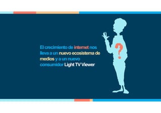 Elcrecimientodeinternetnos
llevaaunnuevoecosistemade
mediosyaunnuevo
consumidorLightTVViewer
 