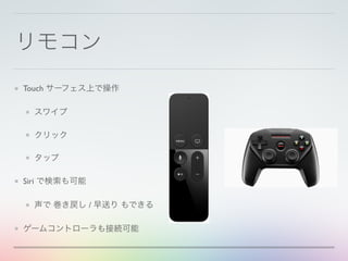 リモコン
Touch サーフェス上で操作
スワイプ
クリック
タップ
Siri で検索も可能
声で 巻き戻し / 早送り もできる
ゲームコントローラも接続可能
 
