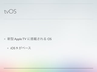 tvOS
新型 Apple TV に搭載される OS
iOS 9 がベース
 