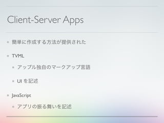 Client-Server Apps
簡単に作成する方法が提供された
TVML
アップル独自のマークアップ言語
UI を記述
JavaScript
アプリの振る舞いを記述
 