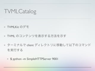 TVMLCatalog
TVMLKit のデモ
TVML のコンテンツを表示する方法を示す
ターミナルで client ディレクトリに移動して以下のコマンド
を実行する
$ python -m SimpleHTTPServer 9001
 