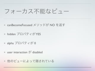 フォーカス不能なビュー
canBecomeFocused メソッドが NO を返す
hidden プロパティがYES
alpha プロパティが 0
user interaction が disabled
他のビューによって隠されている
 