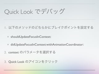 Quick Look でデバッグ
1. 以下のメソッドのどちらかにブレイクポイントを設定する
shouldUpdateFocusInContext:
didUpdateFocusInContext:withAnimationCoordinator:
2. context のパラメータを選択する
3. Quick Look のアイコンをクリック
 