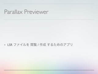 Parallax Previewer
LSR ファイルを 閲覧 / 作成 するためのアプリ
 