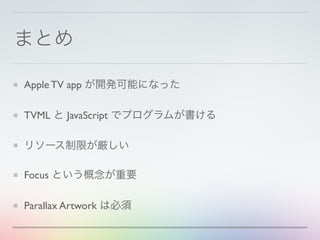 まとめ
Apple TV app が開発可能になった
TVML と JavaScript でプログラムが書ける
リソース制限が厳しい
Focus という概念が重要
Parallax Artwork は必須
 