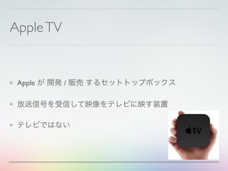 AppleTV
Apple が 開発 / 販売 するセットトップボックス
放送信号を受信して映像をテレビに映す装置
テレビではない
 