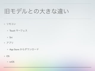 旧モデルとの大きな違い
リモコン
Touch サーフェス
Siri
アプリ
App Store からダウンロード
OS
tvOS
 