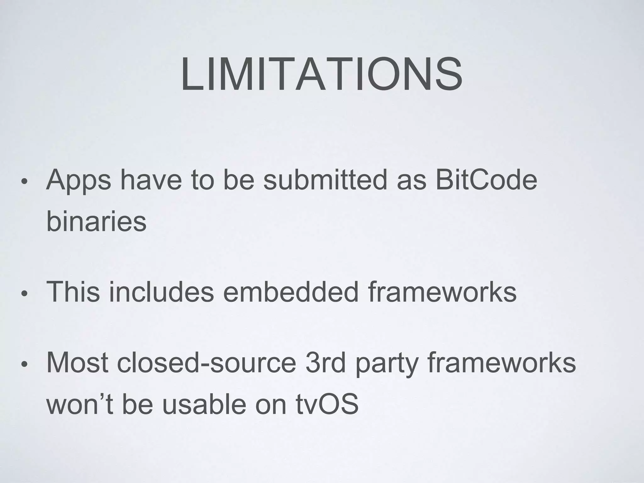 LIMITATIONS
• Apps have to be submitted as BitCode
binaries
• This includes embedded frameworks
• Most closed-source 3rd party frameworks
won’t be usable on tvOS
 