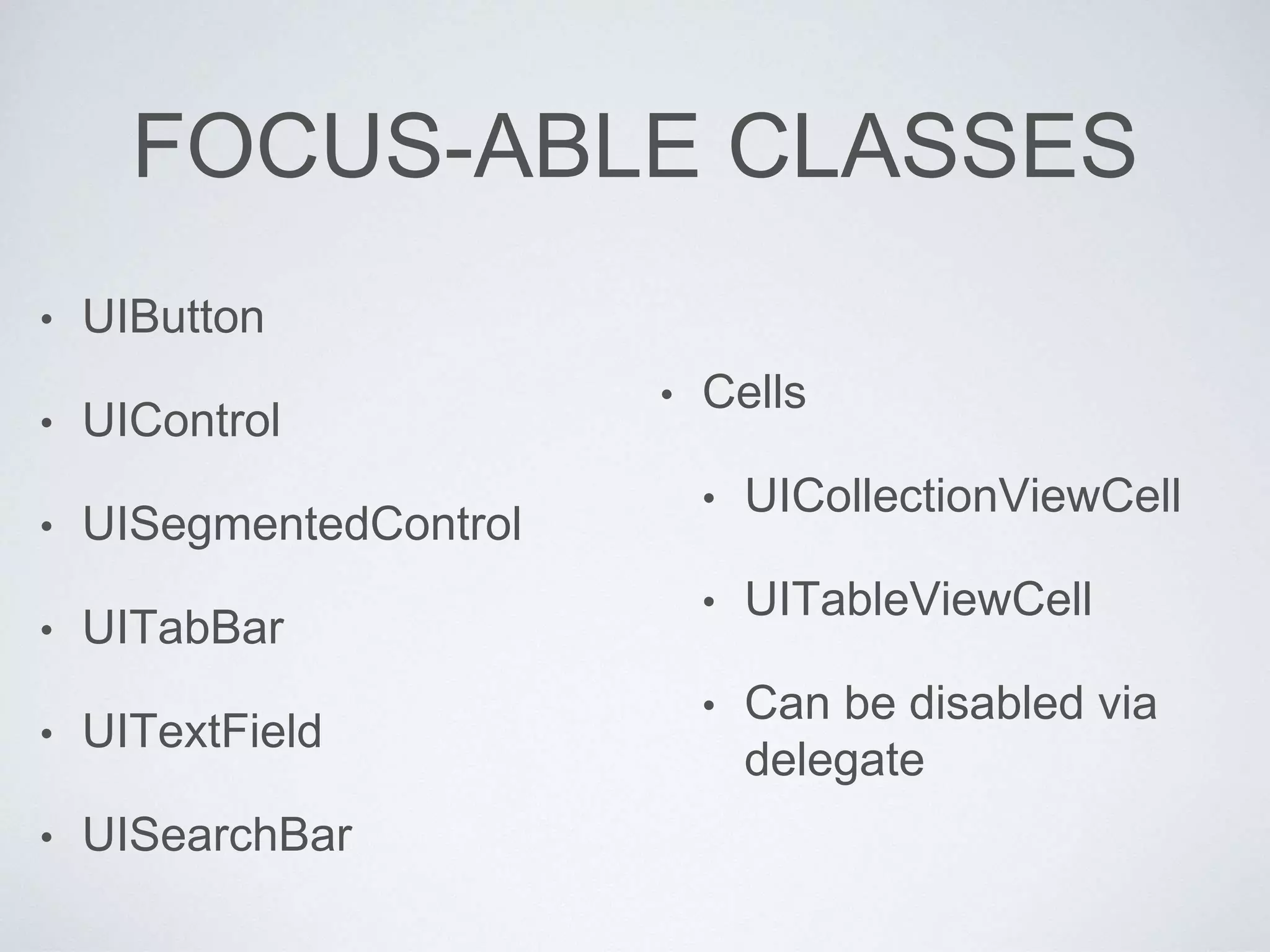FOCUS-ABLE CLASSES
• UIButton
• UIControl
• UISegmentedControl
• UITabBar
• UITextField
• UISearchBar
• Cells
• UICollectionViewCell
• UITableViewCell
• Can be disabled via
delegate
 