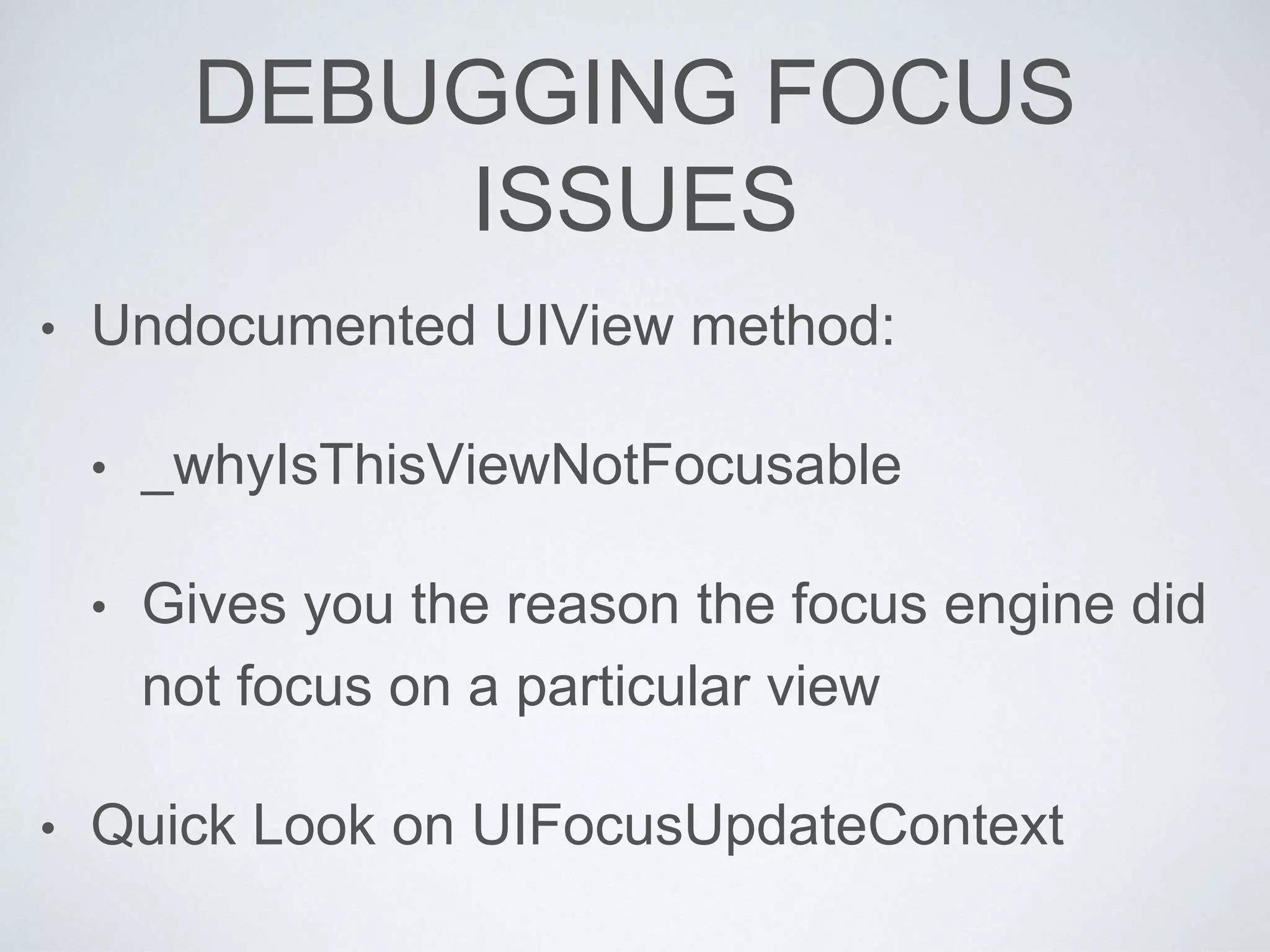 DEBUGGING FOCUS
ISSUES
• Undocumented UIView method:
• _whyIsThisViewNotFocusable
• Gives you the reason the focus engine did
not focus on a particular view
• Quick Look on UIFocusUpdateContext
 