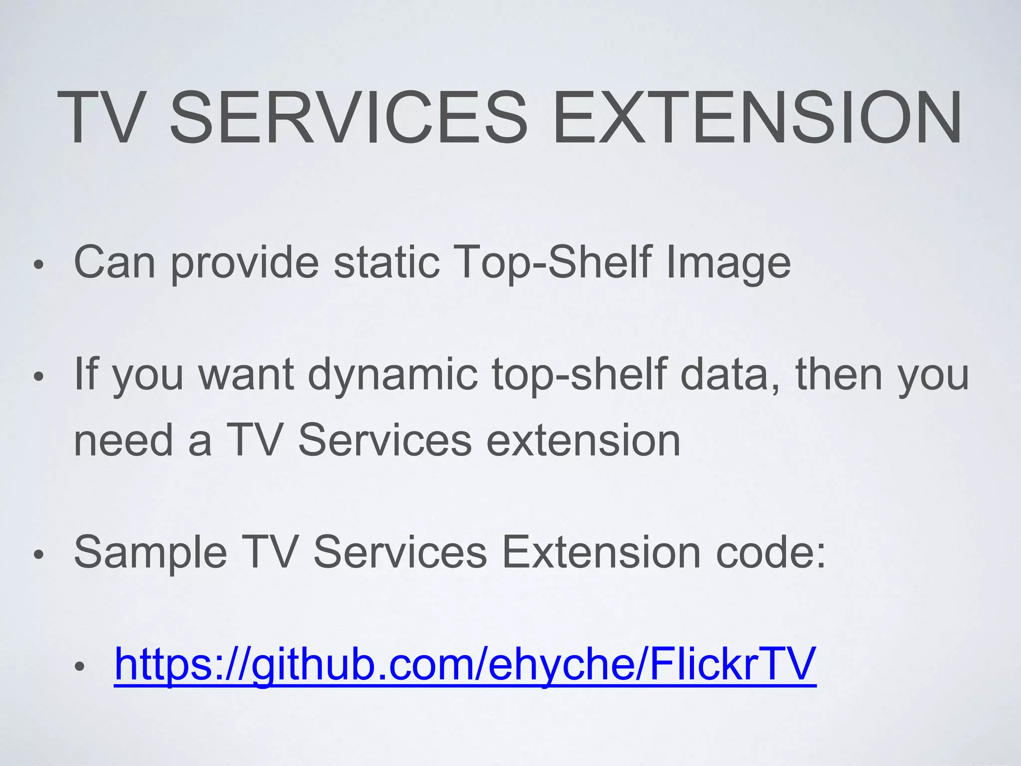 TV SERVICES EXTENSION
• Can provide static Top-Shelf Image
• If you want dynamic top-shelf data, then you
need a TV Services extension
• Sample TV Services Extension code:
• https://github.com/ehyche/FlickrTV
 