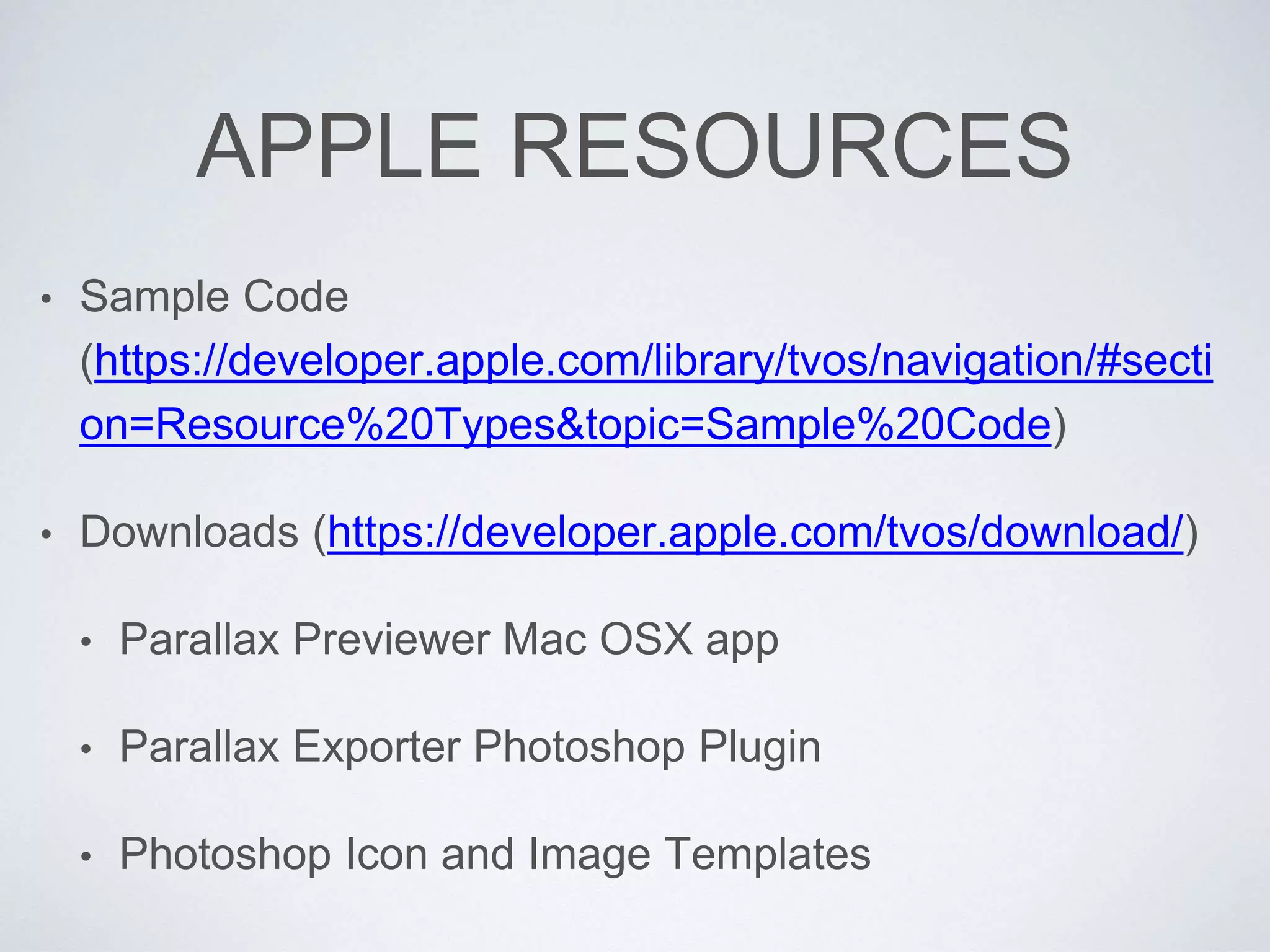 APPLE RESOURCES
• Sample Code
(https://developer.apple.com/library/tvos/navigation/#secti
on=Resource%20Types&topic=Sample%20Code)
• Downloads (https://developer.apple.com/tvos/download/)
• Parallax Previewer Mac OSX app
• Parallax Exporter Photoshop Plugin
• Photoshop Icon and Image Templates
 