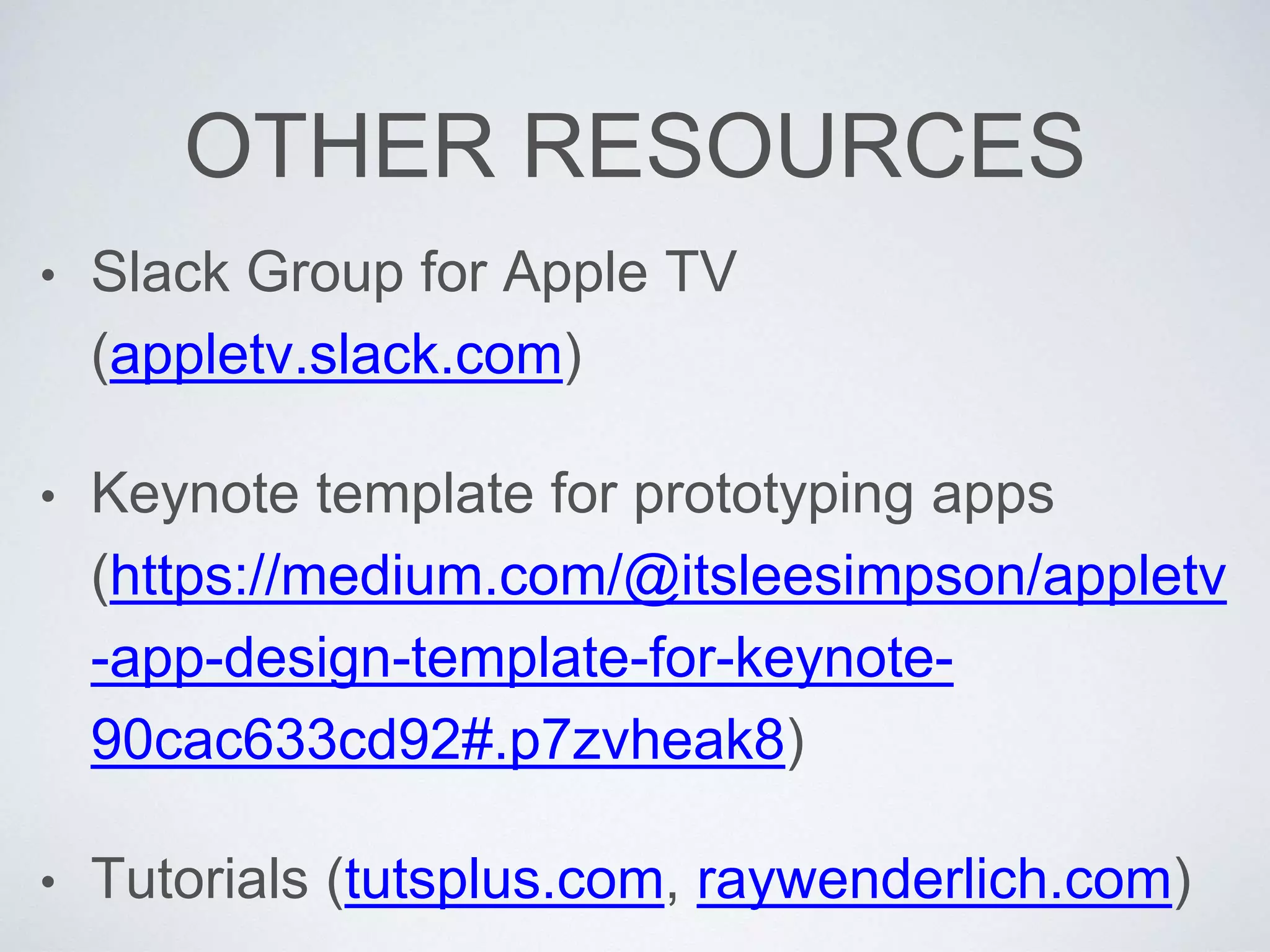 OTHER RESOURCES
• Slack Group for Apple TV
(appletv.slack.com)
• Keynote template for prototyping apps
(https://medium.com/@itsleesimpson/appletv
-app-design-template-for-keynote-
90cac633cd92#.p7zvheak8)
• Tutorials (tutsplus.com, raywenderlich.com)
 