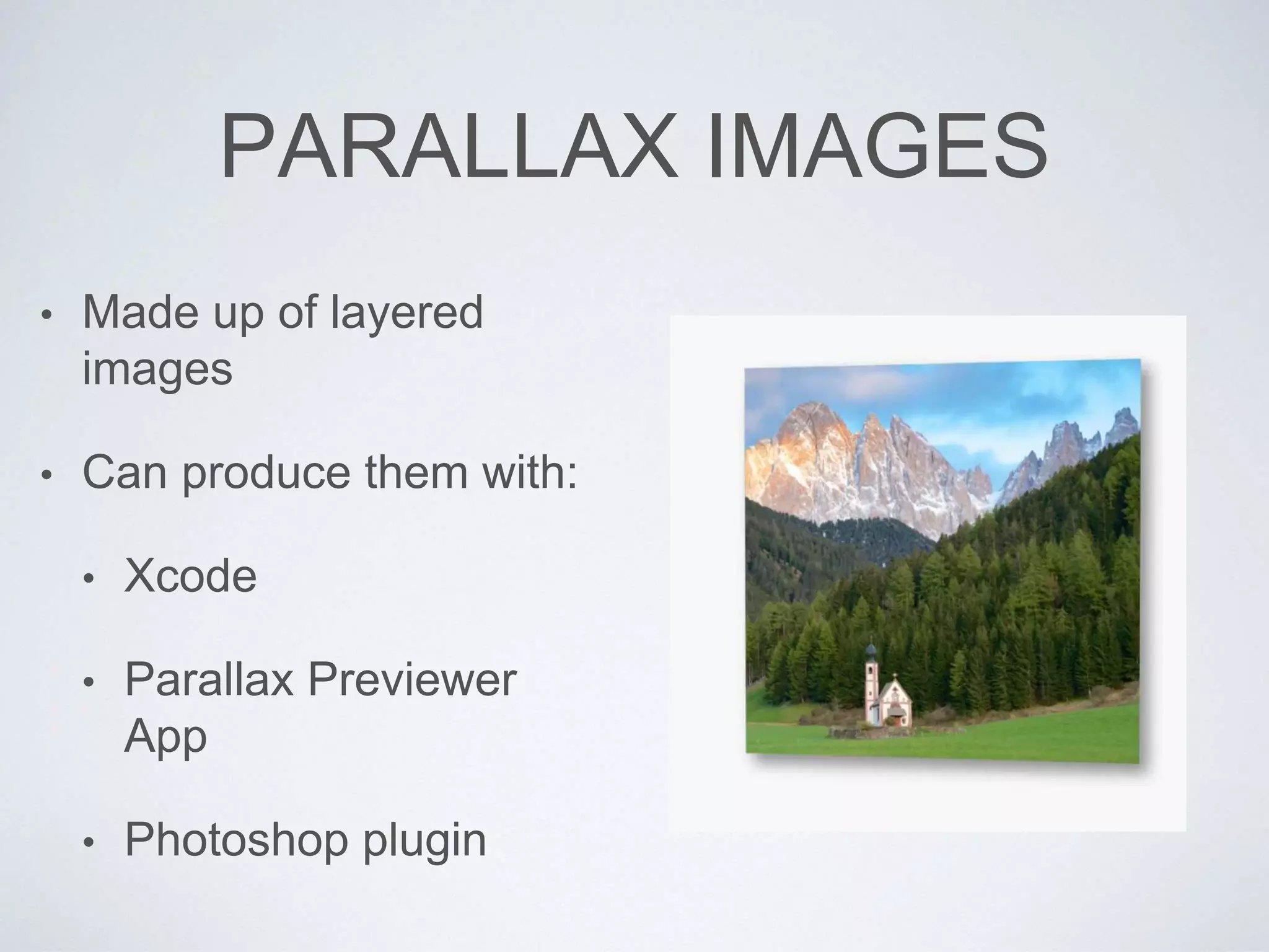 PARALLAX IMAGES
• Made up of layered
images
• Can produce them with:
• Xcode
• Parallax Previewer
App
• Photoshop plugin
 