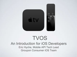 TVOS
An Introduction for iOS Developers
Eric Hyche, Mobile API Tech Lead
Groupon Consumer iOS Team
 