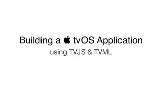 Building a  tvOS Application
using TVJS & TVML
 