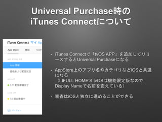 Universal Purchaser
iTunes ConnectˤĤ
? iTunes ConnectǡtvOS APP׷Ӥƥ
`Universal Purchaseˤʤ
? AppStoreϤΥץ䥫ƥʤiOSȹͨ
ˤʤ
LIFULL HOMES tvOSϙC޶ʤΤ
Display Nameǰ䤨Ƥ룩
? ˤiOSȶM뤳ȤǤ
 