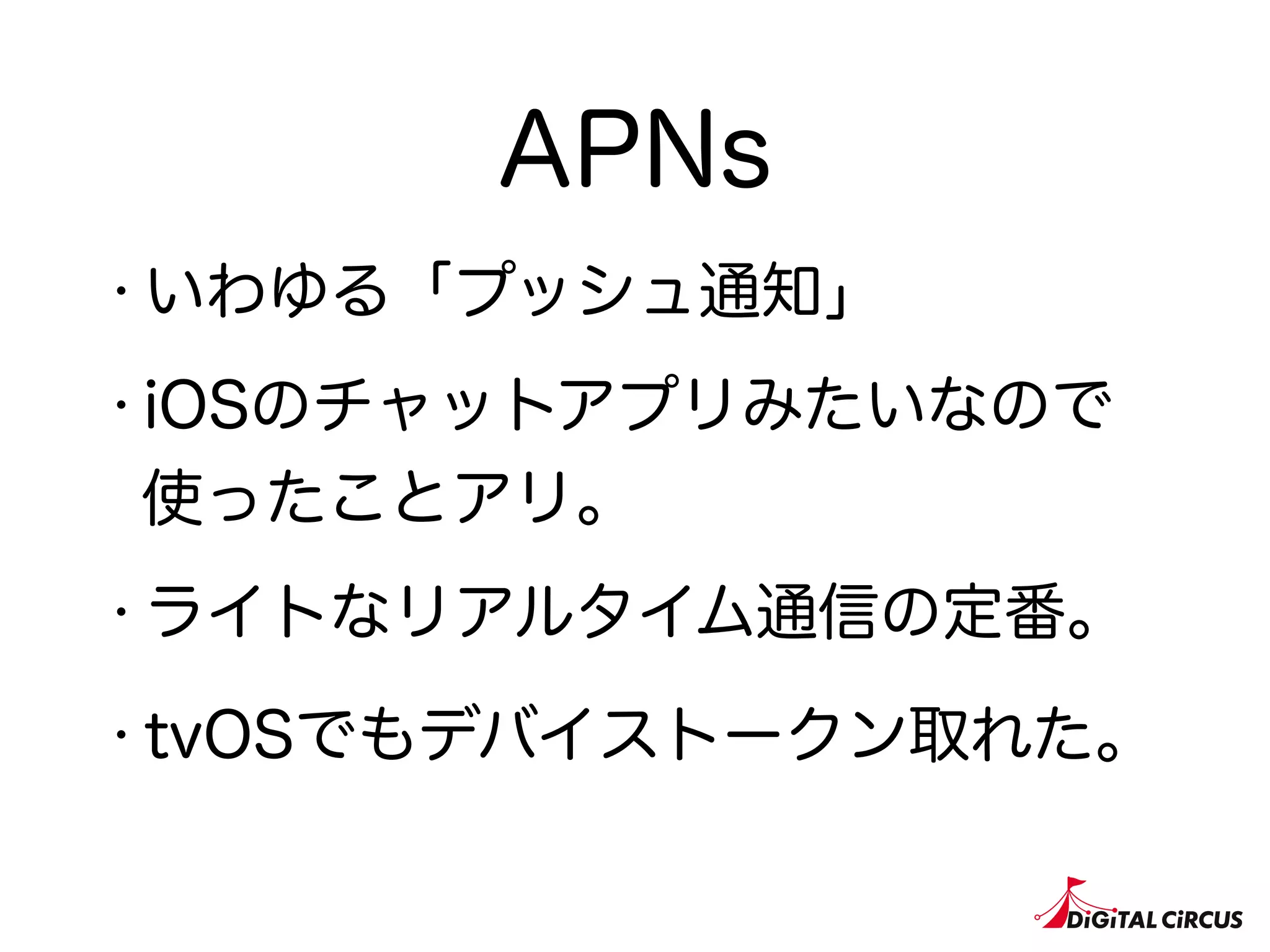 APNs
・いわゆる「プッシュ通知」
・iOSのチャットアプリみたいなので
使ったことアリ。
・ライトなリアルタイム通信の定番。
・tvOSでもデバイストークン取れた。
 