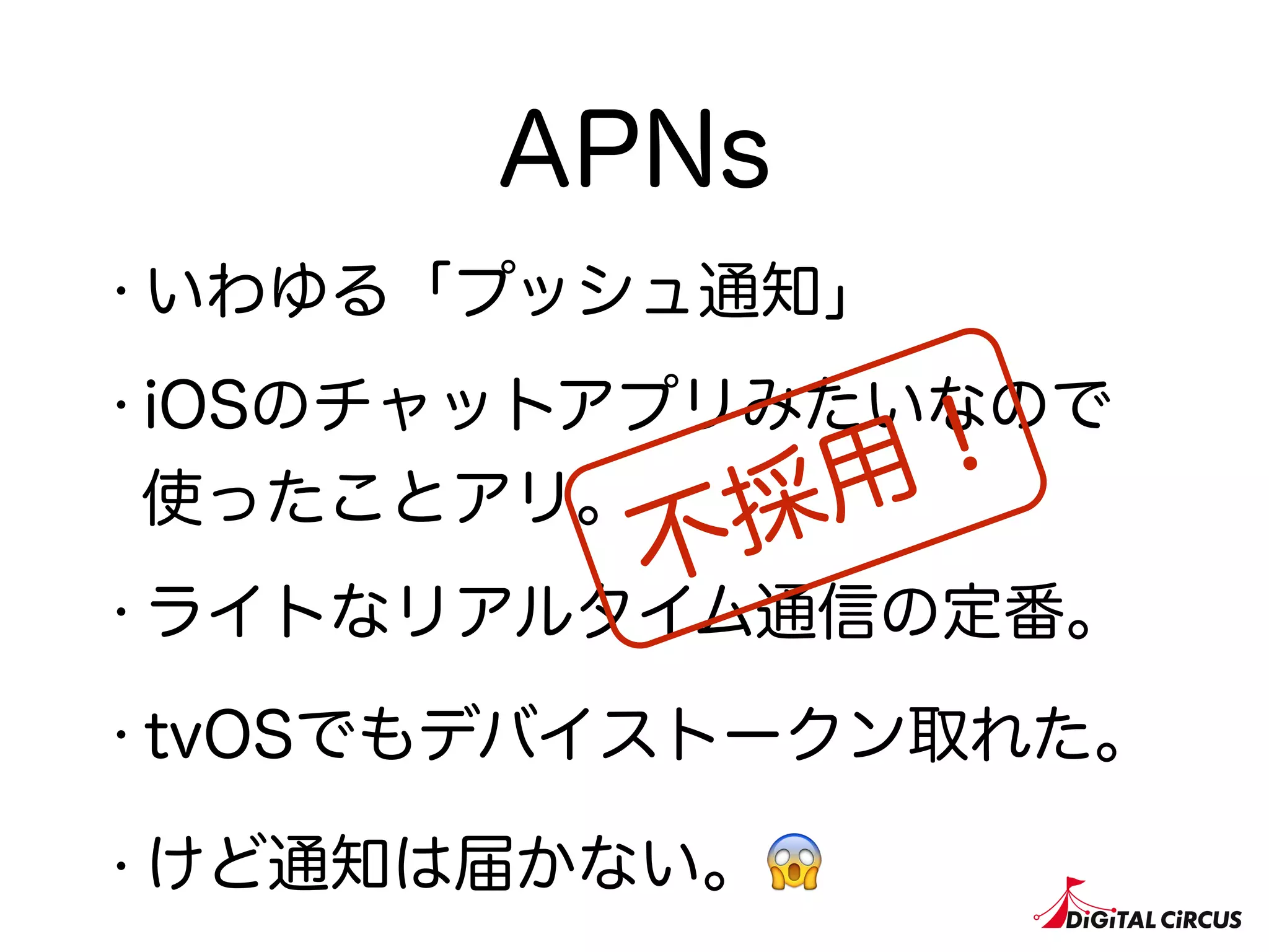 APNs
・いわゆる「プッシュ通知」
・iOSのチャットアプリみたいなので
使ったことアリ。
・ライトなリアルタイム通信の定番。
・tvOSでもデバイストークン取れた。
・けど通知は届かない。😱
不採用！
 