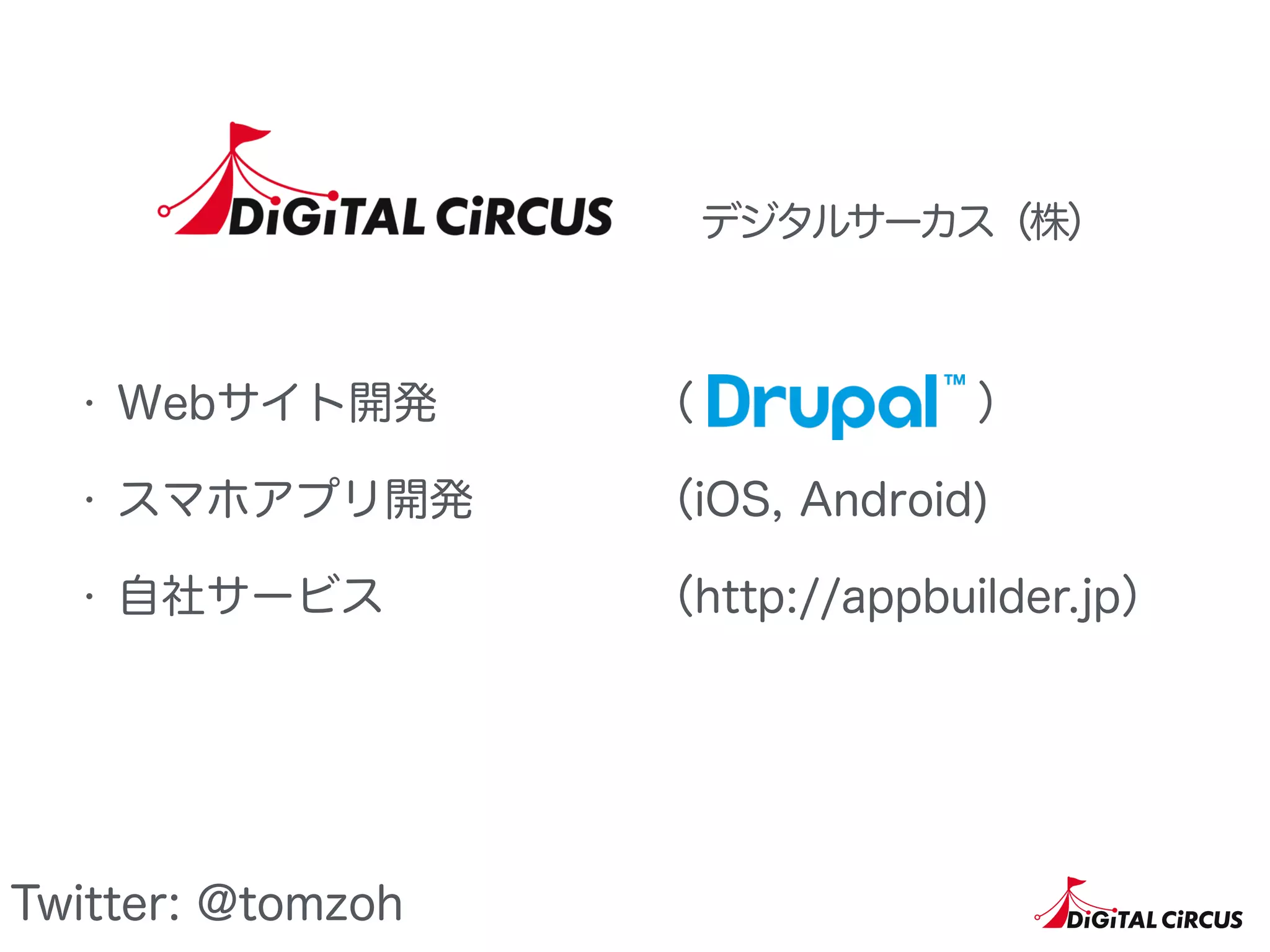 デジタルサーカス（株）
・ Webサイト開発
・ スマホアプリ開発
・ 自社サービス
（ ）
（iOS, Android)
（http://appbuilder.jp）
Twitter: @tomzoh
 