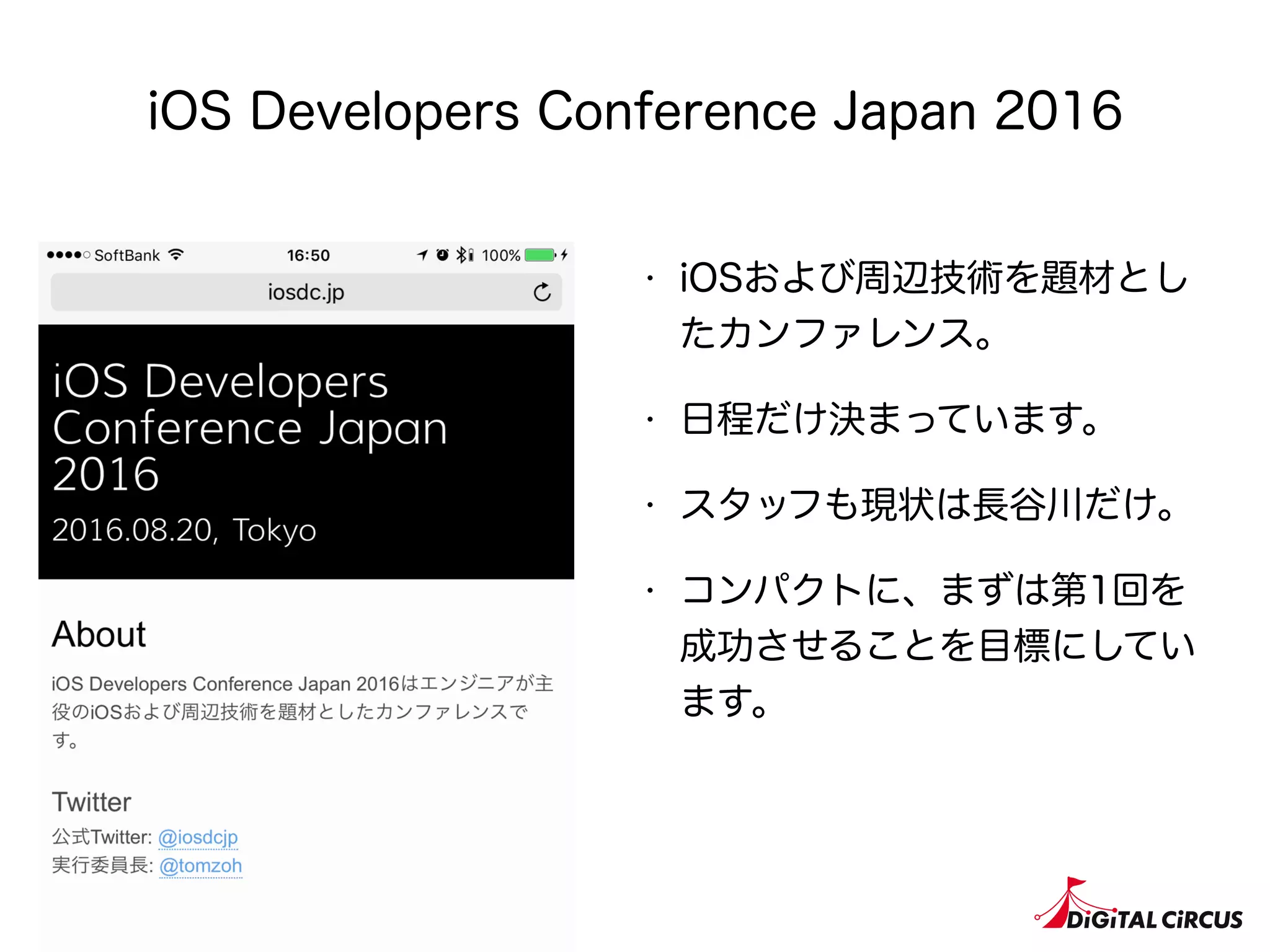 iOS Developers Conference Japan 2016
・ iOSおよび周辺技術を題材とし
たカンファレンス。
・ 日程だけ決まっています。
・ スタッフも現状は長谷川だけ。
・ コンパクトに、まずは第1回を
成功させることを目標にしてい
ます。
 