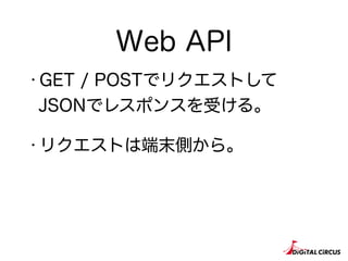 Web API
・GET / POSTでリクエストして
JSONでレスポンスを受ける。
・リクエストは端末側から。
 