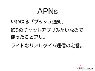 APNs
・いわゆる「プッシュ通知」
・iOSのチャットアプリみたいなので
使ったことアリ。
・ライトなリアルタイム通信の定番。
 