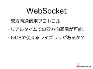 WebSocket
・双方向通信用プロトコル
・リアルタイムでの双方向通信が可能。
・tvOSで使えるライブラリがあるか？
 