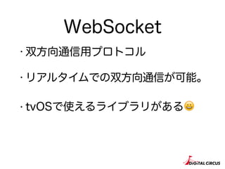 WebSocket
・双方向通信用プロトコル
・リアルタイムでの双方向通信が可能。
・tvOSで使えるライブラリがある😀
 