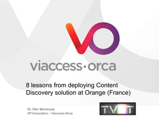 8 lessons from deploying Content
Discovery solution at Orange (France)

Dr. Ofer Weintraub
VP Innovation – Viaccess-Orca
 