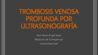 TROMBOSIS VENOSA
PROFUNDA POR
ULTRASONOGRAFÍA
Ana Maria Ángel Isaza
Medicina de Emergencias
Universidad Icesi
 